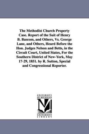 The Methodist Church Property Case. Report of the Suit of Henry B. BASCOM, and Others, vs. George Lane, and Others, Heard Before the Hon. Judges Nelso de Henry Bidleman Bascom