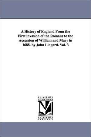 A History of England From the First invasion of the Romans to the Accession of William and Mary in 1688. by John Lingard. Vol. 3 de John Lingard