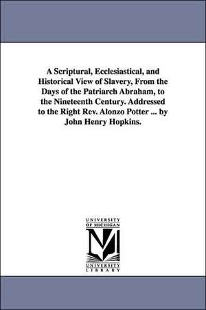 A Scriptural, Ecclesiastical, and Historical View of Slavery, From the Days of the Patriarch Abraham, to the Nineteenth Century. Addressed to the Right Rev. Alonzo Potter ... by John Henry Hopkins. de John Henry Hopkins