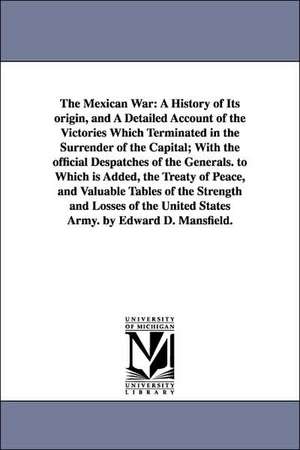 The Mexican War: A History of Its origin, and A Detailed Account of the Victories Which Terminated in the Surrender of the Capital; With the official Despatches of the Generals. to Which is Added, the Treaty of Peace, and Valuable Tables of the Strength a de Edward Deering Mansfield