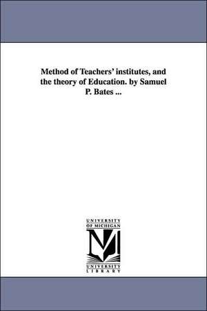 Method of Teachers' institutes, and the theory of Education. by Samuel P. Bates ... de Samuel P. (Samuel Penniman) Bates