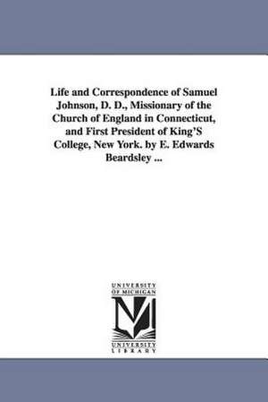 Life and Correspondence of Samuel Johnson, D. D., Missionary of the Church of England in Connecticut, and First President of King's College, New York. de Eben Edwards Beardsley