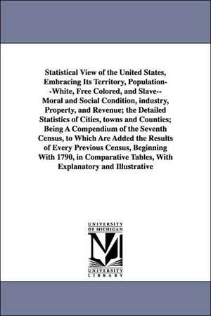 Statistical View of the United States, Embracing Its Territory, Population--White, Free Colored, and Slave--Moral and Social Condition, Industry, Prop de United States Census Office