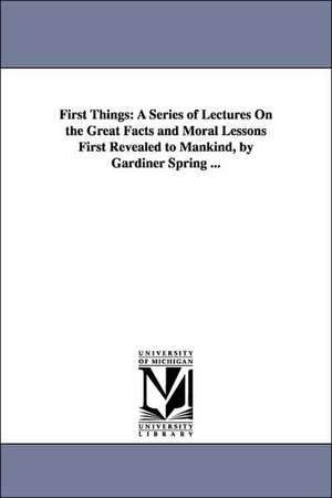 First Things: A Series of Lectures On the Great Facts and Moral Lessons First Revealed to Mankind, by Gardiner Spring ... de Gardiner Spring