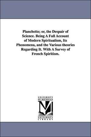 Planchette; or, the Despair of Science. Being A Full Account of Modern Spiritualism, Its Phenomena, and the Various theories Regarding It. With A Survey of French Spiritism. de Epes Sargent