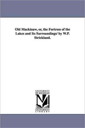 Old Mackinaw, Or, the Fortress of the Lakes and Its Surroundings/ By W.P. Strickland. de William Peter Strickland