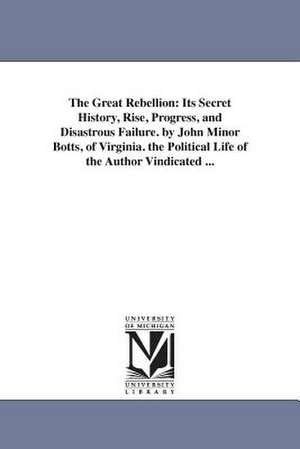 The Great Rebellion: Its Secret History, Rise, Progress, and Disastrous Failure. by John Minor Botts, of Virginia. the Political Life of the Author Vindicated ... de John Minor Botts