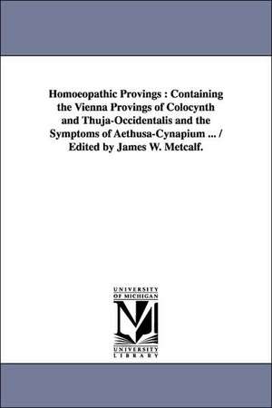 Homoeopathic Provings: Containing the Vienna Provings of Colocynth and Thuja-Occidentalis and the Symptoms of Aethusa-Cynapium ... / Edited b de James W. Metcalf