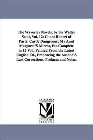 The Waverley Novels, by Sir Walter Scott, Vol. 12: Count Robert of Paris; Castle Dangerous; My Aunt Margaret'S Mirror, Etc.Complete in 12 Vol., Printed From the Latest English Ed., Embracing the Author'S Last Corrections, Prefaces and Notes. de Walter Sir Scott