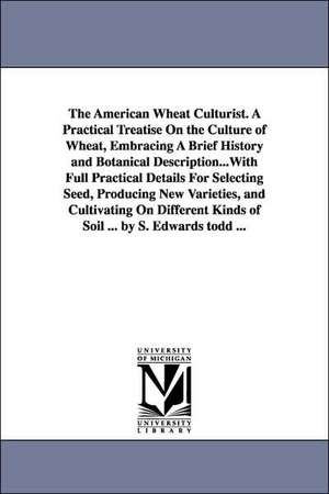 The American Wheat Culturist. A Practical Treatise On the Culture of Wheat, Embracing A Brief History and Botanical Description...With Full Practical Details For Selecting Seed, Producing New Varieties, and Cultivating On Different Kinds of Soil ... by S. de Sereno Edwards Todd