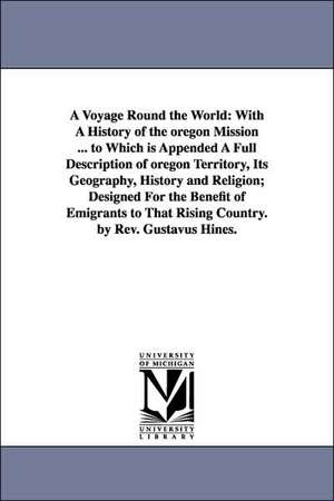 A Voyage Round the World: With A History of the oregon Mission ... to Which is Appended A Full Description of oregon Territory, Its Geography, History and Religion; Designed For the Benefit of Emigrants to That Rising Country. by Rev. Gustavus Hines. de Gustavus Hines