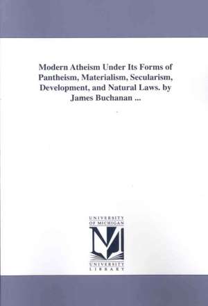 Modern Atheism Under Its Forms of Pantheism, Materialism, Secularism, Development, and Natural Laws. by James Buchanan ... de James Buchanan