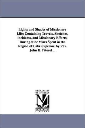 Lights and Shades of Missionary Life: Containing Travels, Sketches, incidents, and Missionary Efforts, During Nine Years Spent in the Region of Lake Superior. by Rev. John H. Pitezel ... de John H. Pitezel