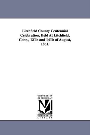 Litchfield County Centennial Celebration, Held at Litchfield, Conn., 13th and 14th of August, 1851. de Litchfield County Conneticut