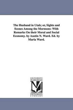 The Husband in Utah; or, Sights and Scenes Among the Mormons: With Remarks On their Moral and Social Economy. by Austin N. Ward. Ed. by Maria Ward. de Austin N. Ward