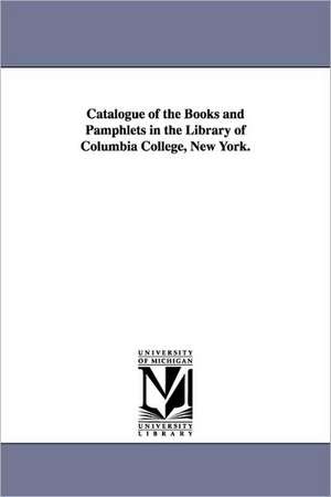 Catalogue of the Books and Pamphlets in the Library of Columbia College, New York. de Universit Columbia University Libraries