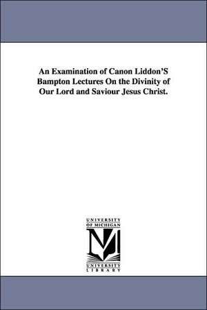 An Examination of Canon Liddon'S Bampton Lectures On the Divinity of Our Lord and Saviour Jesus Christ. de Charles] [Voysey