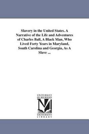 Slavery in the United States. A Narrative of the Life and Adventures of Charles Ball, A Black Man, Who Lived Forty Years in Maryland, South Carolina and Georgia, As A Slave ... de Charles Negro Slave. Ball