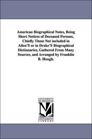 American Biographical Notes, Being Short Notices of Deceased Persons, Chiefly Those Not included in Allen'S or in Drake'S Biographical Dictionaries, Gathered From Many Sources, and Arranged by Franklin B. Hough. de Franklin Benjamin Hough