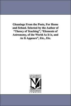 Gleanings from the Poets, for Home and School. Selected by the Author of Theory of Teaching, Elements of Astronomy, of the World as It Is, and as It a de Anna Cabot Lowell