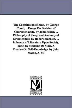 The Constitution of Man. by George Comb, ...Essays On Decision of Character, andc. by John Foster, ... Philosophy of Sleep, and Anatomy of Drunkenness. by Robert Macnish, ... influence of Literature Upon Society, andc. by Madame De Stael. A Treatise On Se de George Combe