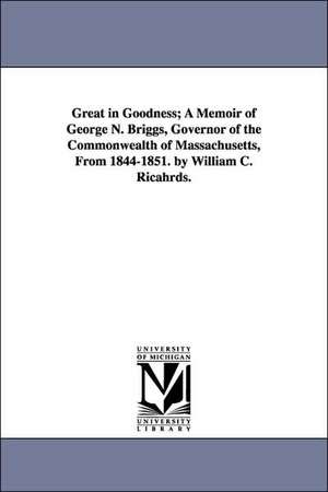 Great in Goodness; A Memoir of George N. Briggs, Governor of the Commonwealth of Massachusetts, From 1844-1851. by William C. Ricahrds. de William Carey Richards