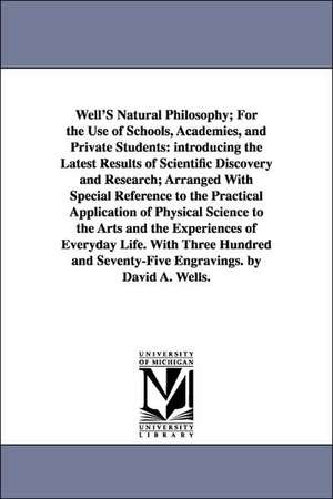 Well'S Natural Philosophy; For the Use of Schools, Academies, and Private Students: introducing the Latest Results of Scientific Discovery and Research; Arranged With Special Reference to the Practical Application of Physical Science to the Arts and the E de David Ames Wells