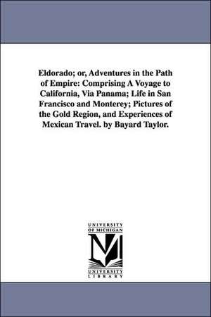 Eldorado; or, Adventures in the Path of Empire: Comprising A Voyage to California, Via Panama; Life in San Francisco and Monterey; Pictures of the Gold Region, and Experiences of Mexican Travel. by Bayard Taylor. de Bayard Taylor