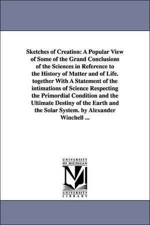 Sketches of Creation: A Popular View of Some of the Grand Conclusions of the Sciences in Reference to the History of Matter and of Life. together With A Statement of the intimations of Science Respecting the Primordial Condition and the Ultimate Destiny o de Alexander Winchell