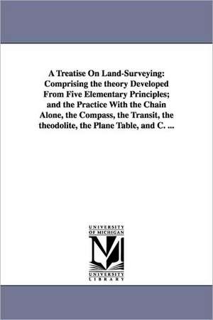 A Treatise On Land-Surveying: Comprising the theory Developed From Five Elementary Principles; and the Practice With the Chain Alone, the Compass, the Transit, the theodolite, the Plane Table, and C. ... de W. M. (William Mitchell) Gillespie