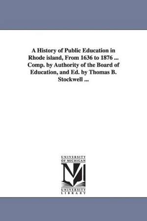 A History of Public Education in Rhode island, From 1636 to 1876 ... Comp. by Authority of the Board of Education, and Ed. by Thomas B. Stockwell ... de Thomas B. Stockwell