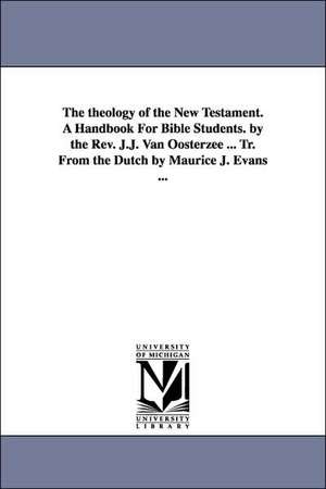 The theology of the New Testament. A Handbook For Bible Students. by the Rev. J.J. Van Oosterzee ... Tr. From the Dutch by Maurice J. Evans ... de Johannes Jacobus van Costerzee