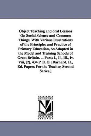 Object Teaching and oral Lessons On Social Science and Common Things, With Various Illustrations of the Principles and Practice of Primary Education, As Adopted in the Model and Training Schools of Great Britain. ... Parts I., Ii., Iii., Iv. Viii, [2], 43 de Henry] editor. [Barnard