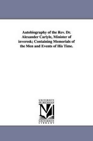 Autobiography of the Rev. Dr. Alexander Carlyle, Minister of inveresk; Containing Memorials of the Men and Events of His Time. de Alexander Carlyle