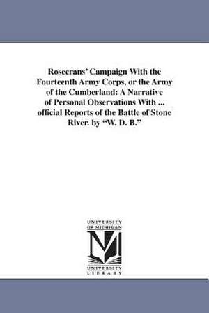 Rosecrans' Campaign With the Fourteenth Army Corps, or the Army of the Cumberland: A Narrative of Personal Observations With ... official Reports of the Battle of Stone River. by "W. D. B." de William Denison Bickham