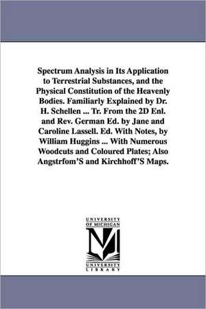 Spectrum Analysis in Its Application to Terrestrial Substances, and the Physical Constitution of the Heavenly Bodies. Familiarly Explained by Dr. H. Schellen ... Tr. From the 2D Enl. and Rev. German Ed. by Jane and Caroline Lassell. Ed. With Notes, by Wil de Heinrich Schellen