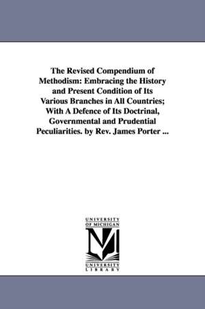 The Revised Compendium of Methodism: Embracing the History and Present Condition of Its Various Branches in All Countries; With A Defence of Its Doctrinal, Governmental and Prudential Peculiarities. by Rev. James Porter ... de James Porter