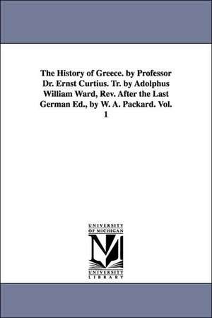 The History of Greece. by Professor Dr. Ernst Curtius. Tr. by Adolphus William Ward, Rev. After the Last German Ed., by W. A. Packard. Vol. 1 de Ernst Curtius