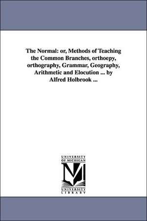 The Normal: or, Methods of Teaching the Common Branches, orthoepy, orthography, Grammar, Geography, Arithmetic and Elocution ... by Alfred Holbrook ... de Alfred Holbrook