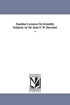 Familiar Lectures On Scientific Subjects. by Sir John F. W. Herschel ... de John F. W. (John Frederick Wil Herschel