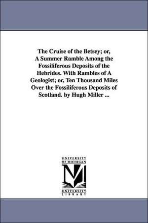 The Cruise of the Betsey; or, A Summer Ramble Among the Fossiliferous Deposits of the Hebrides. With Rambles of A Geologist; or, Ten Thousand Miles Over the Fossiliferous Deposits of Scotland. by Hugh Miller ... de Hugh Miller