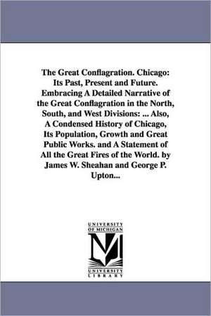 The Great Conflagration. Chicago: Its Past, Present and Future. Embracing A Detailed Narrative of the Great Conflagration in the North, South, and West Divisions: ... Also, A Condensed History of Chicago, Its Population, Growth and Great Public Works. and de James W. (James Washington) Sheahan