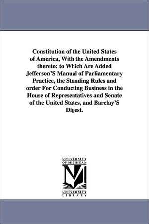 Constitution of the United States of America, with the Amendments Thereto: To Which Are Added Jefferson's Manual of Parliamentary Practice, the Standi de United States