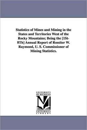 Statistics of Mines and Mining in the States and Territories West of the Rocky Mountains; Being the [1st-8th] Annual Report of Rossiter W. Raymond, U. de Stat United States Dept of the Treasury