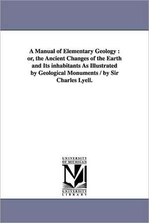 A Manual of Elementary Geology: or, the Ancient Changes of the Earth and Its inhabitants As Illustrated by Geological Monuments / by Sir Charles Lyell. de Charles Sir Lyell