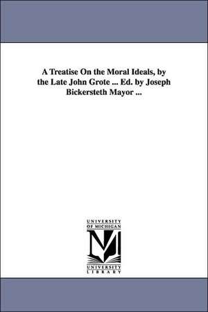 A Treatise On the Moral Ideals, by the Late John Grote ... Ed. by Joseph Bickersteth Mayor ... de John Grote