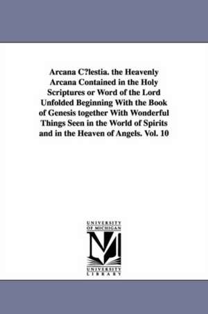 Arcana C Lestia. the Heavenly Arcana Contained in the Holy Scriptures or Word of the Lord Unfolded Beginning with the Book of Genesis Together with Wo: Letters and Speeches, by Horace Mann. de Emanuel Swedenborg