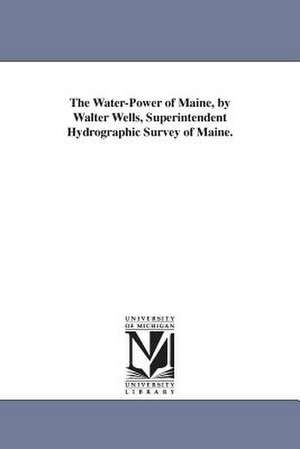 The Water-Power of Maine, by Walter Wells, Superintendent Hydrographic Survey of Maine. de Hydrographic Maine Hydrographic Survey