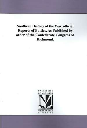 Southern History of the War. Official Reports of Battles, as Published by Order of the Confederate Congress at Richmond. de Confederate States of America War Dept