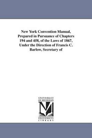 New York Convention Manual, Prepared in Pursuance of Chapters 194 and 458, of the Laws of 1867, Under the Direction of Francis C. Barlow, Secretary of de New York State Constitutional Convention